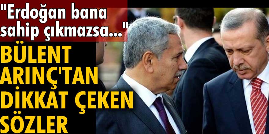 Bülent Arınç'tan dikkat çeken sözler: Erdoğan bana sahip çıkmazsa...