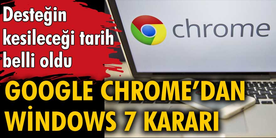 Google Chrome'dan Windows 7 kararı: Desteğin kesileceği tarih belli oldu