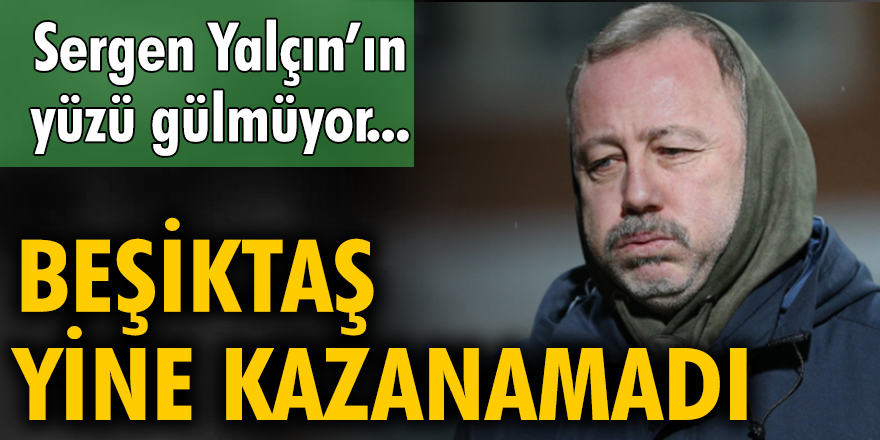 Sergen Yalçın'ın yüzü gülmüyor... Beşiktaş yine kazanamadı