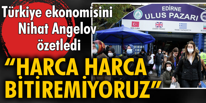 Türkiye ekonomisini Nihat Angelov özetledi: "Harca harca bitiremiyoruz"
