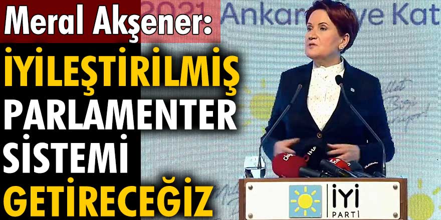 İYİ Parti lideri Meral Akşener: İyileştirilmiş parlamenter sistemi getireceğiz