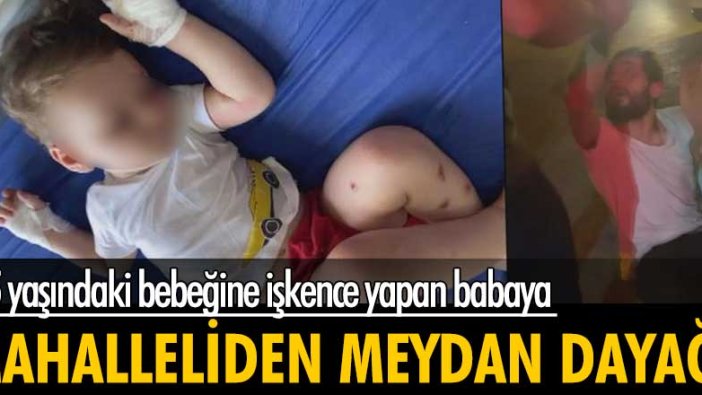 İstanbul'da 1,5 yaşındaki bebeğine işkence yapan babaya Mahalleliden meydan dayağı