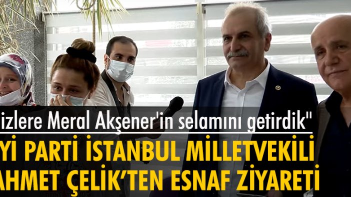 İYİ Parti İstanbul Milletvekili Ahmet Çelik'ten esnaf ziyareti