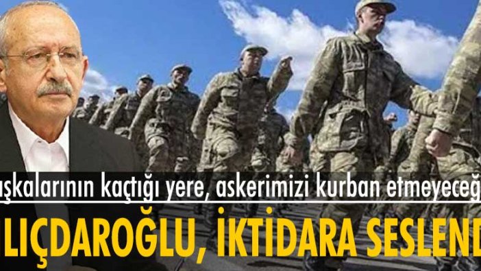 Kemal Kılıçdaroğlu, iktidara seslendi: Başkalarının kaçtığı yere, askerimizi kurban etmeyeceğiz