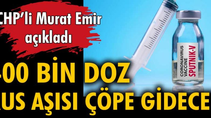 CHP'li Murat Emir açıkladı: 400 bin doz Rus aşısı çöpe gidecek