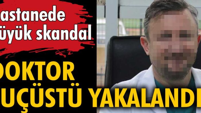 Bursa'da hastanede büyük skandal! Doktor suçüstü yakalandı
