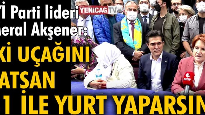 İYİ Parti lideri Meral Akşener: İki uçağını satsan 81 ile yurt yaparsın