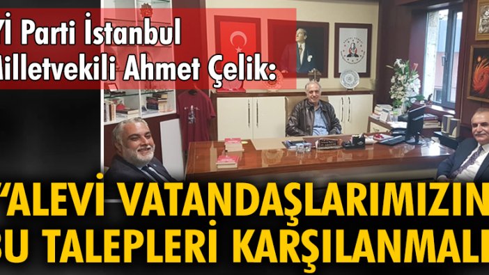İYİ Parti İstanbul Milletvekili Ahmet Çelik: Alevi vatandaşlarımızın bu talepleri karşılanmalı
