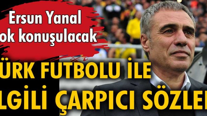 Ersun Yanal çok konuşulacak, Türk futbolu ile ilgili çarpıcı sözler