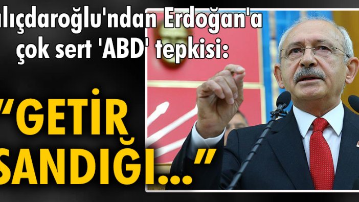 Kılıçdaroğlu'ndan Erdoğan'a çok sert 'ABD' tepkisi: Getir sandığı Erdoğan!