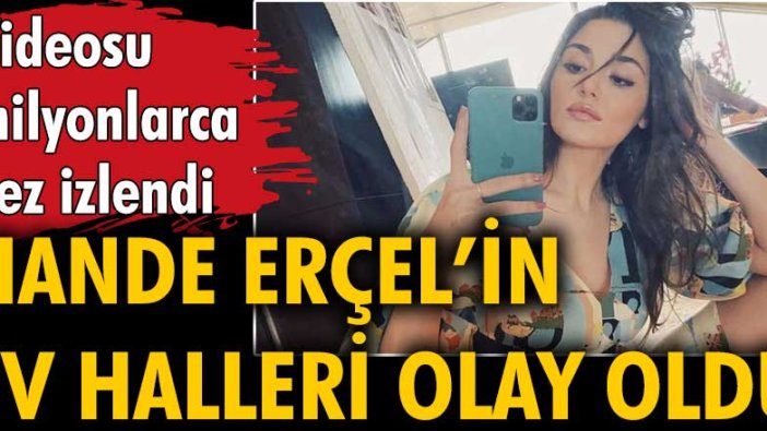 Hande Erçel'in ev halini paylaştığı videosu milyonlarca kez izlendi