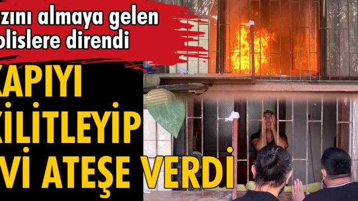 Antalya'da kızını almaya gelen polislere direnip evi ateşe verdi!