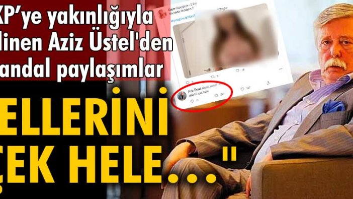 AKP'ye yakınlığıyla bilinen Aziz Üstel'den skandal paylaşımlar