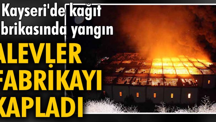Kayseri'de kağıt fabrikasında yangın; alevler fabrikayı kapladı