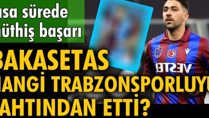 Bakasetas hangi Trabzonsporluyu tahtından etti