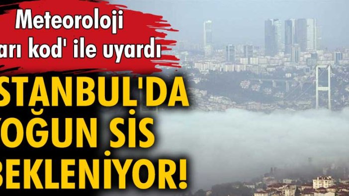 Meteoroloji 'sarı kod' verdi! İstanbul'da yoğun sis bekleniyor