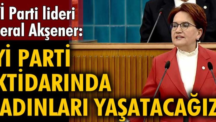 İYİ Parti lideri Meral Akşener: İYİ Parti iktidarında kadınları yaşatacağız