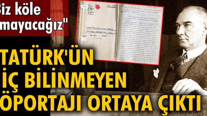 Atatürk'ün hiç bilinmeyen röportajı ortaya çıktı: Biz köle olmayacağız