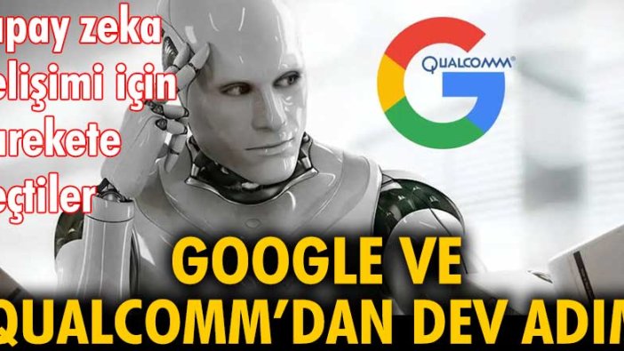 Google ve Qualcomm yapay zeka gelişimi için harekete geçti