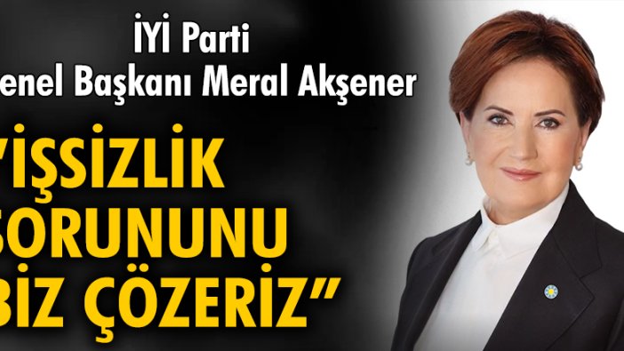 İYİ Parti Genel Başkanı Meral Akşener: İşsizlik sorununu biz çözeriz